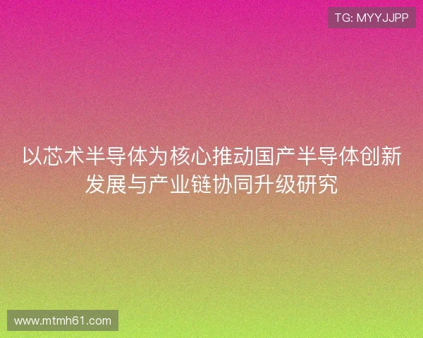 以芯术半导体为核心推动国产半导体创新发展与产业链协同升级研究